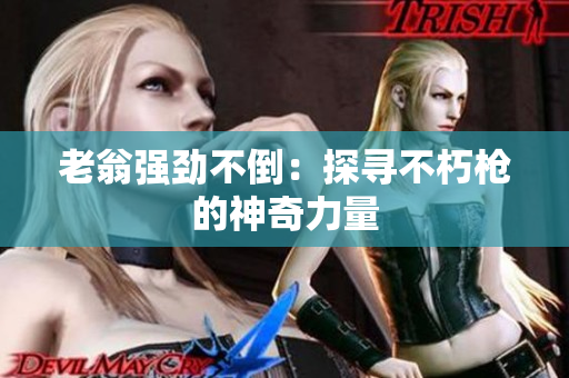 老翁强劲不倒：探寻不朽枪的神奇力量