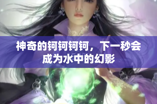 神奇的钶钶钶钶，下一秒会成为水中的幻影