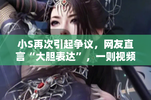 小S再次引起争议，网友直言“大胆表达”，一则视频引发热议
