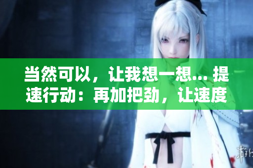 当然可以，让我想一想... 提速行动：再加把劲，让速度更快！