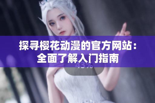 探寻樱花动漫的官方网站：全面了解入门指南