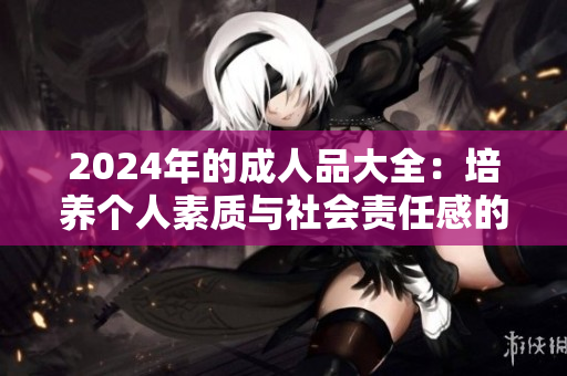 2024年的成人品大全：培养个人素质与社会责任感的全面指南