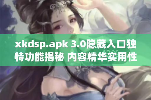 xkdsp.apk 3.0隐藏入口独特功能揭秘 内容精华实用性强