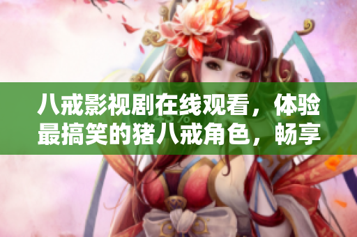 八戒影视剧在线观看，体验最搞笑的猪八戒角色，畅享精彩动人的故事情节