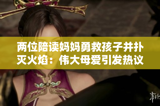 两位陪读妈妈勇救孩子并扑灭火焰：伟大母爱引发热议