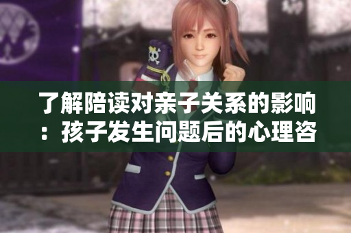 了解陪读对亲子关系的影响：孩子发生问题后的心理咨询