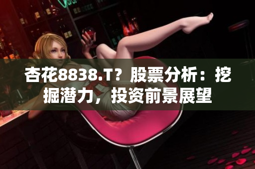 杏花8838.T？股票分析：挖掘潜力，投资前景展望
