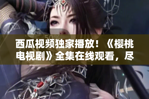西瓜视频独家播放！《樱桃电视剧》全集在线观看，尽在西瓜视频平台！