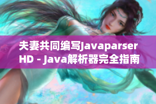 夫妻共同编写Javaparser HD - Java解析器完全指南