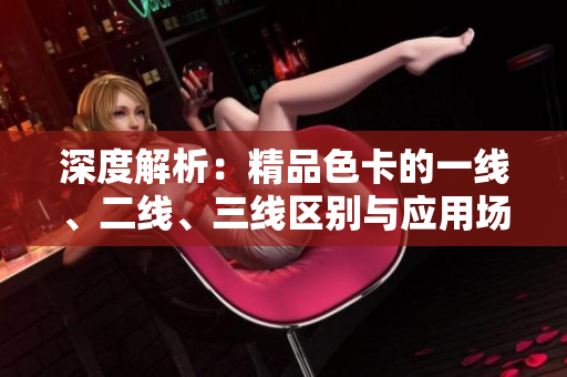 深度解析：精品色卡的一线、二线、三线区别与应用场景对比