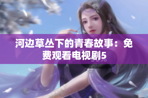 河边草丛下的青春故事：免费观看电视剧5