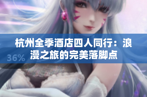 杭州全季酒店四人同行:浪漫之旅的完美落脚点 杭州全季酒店四人同行:浪漫之旅的完美落脚点