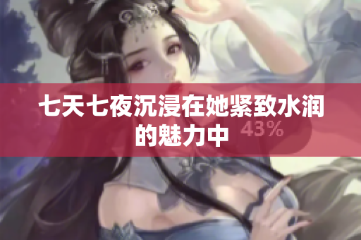 七天七夜沉浸在她紧致水润的魅力中