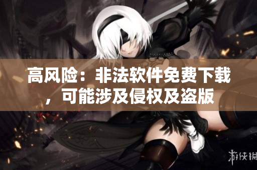 高风险：非法软件免费下载，可能涉及侵权及盗版