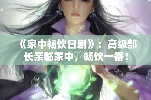 《家中畅饮日剧》：高级部长亲临家中，畅饮一番！