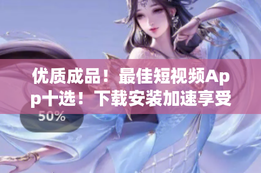 优质成品！最佳短视频App十选！下载安装加速享受创意拍摄盛宴！