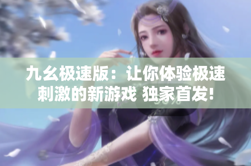 九幺极速版：让你体验极速刺激的新游戏 独家首发!