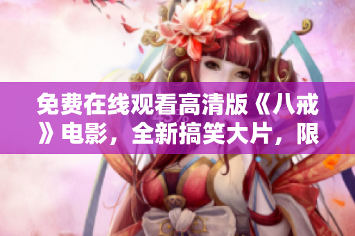 免费在线观看高清版《八戒》电影，全新搞笑大片，限时免费欣赏！