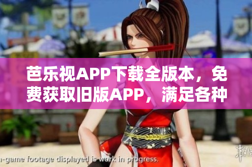 芭乐视APP下载全版本，免费获取旧版APP，满足各种需求