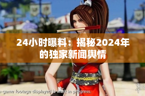 24小时曝料：揭秘2024年的独家新闻舆情