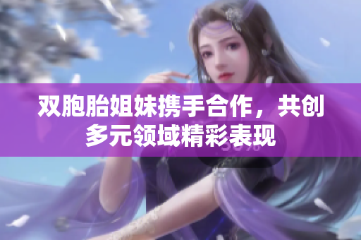 双胞胎姐妹携手合作，共创多元领域精彩表现