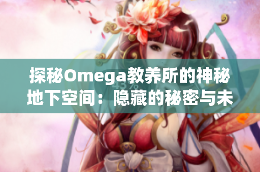 探秘Omega教养所的神秘地下空间：隐藏的秘密与未解之谜