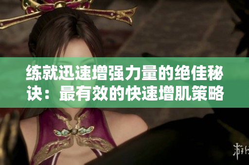 练就迅速增强力量的绝佳秘诀：最有效的快速增肌策略