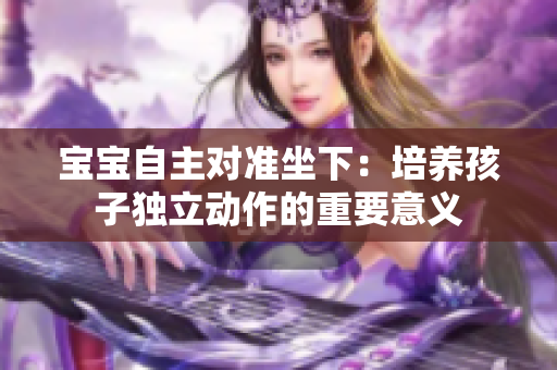 宝宝自主对准坐下：培养孩子独立动作的重要意义