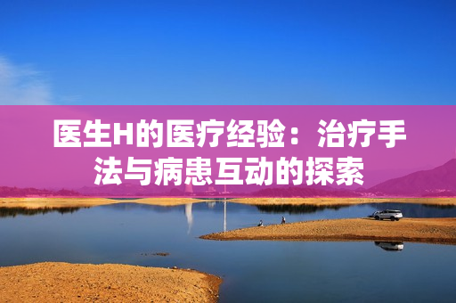 医生H的医疗经验：治疗手法与病患互动的探索