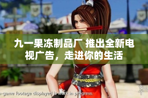 九一果冻制品厂 推出全新电视广告，走进你的生活