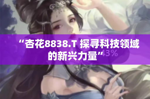 “杏花8838.T 探寻科技领域的新兴力量”