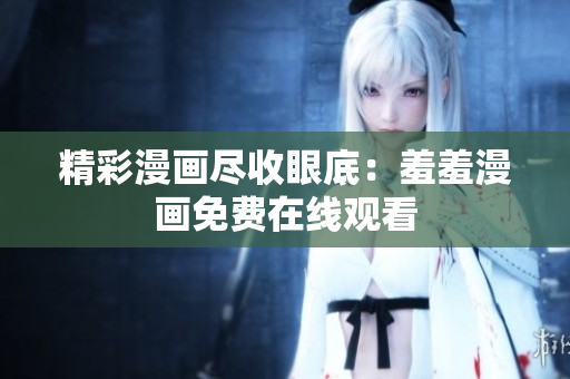 精彩漫画尽收眼底：羞羞漫画免费在线观看