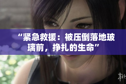 “紧急救援：被压倒落地玻璃前，挣扎的生命”