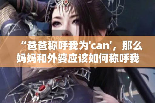 “爸爸称呼我为'can'，那么妈妈和外婆应该如何称呼我？”