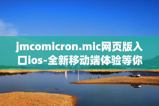 jmcomicron.mic网页版入口ios-全新移动端体验等你来解锁