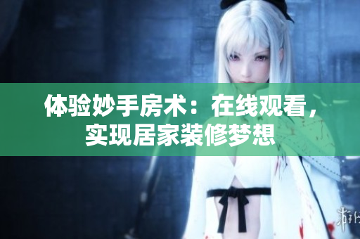 体验妙手房术：在线观看，实现居家装修梦想