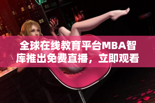 全球在线教育平台MBA智库推出免费直播，立即观看最新国际课程