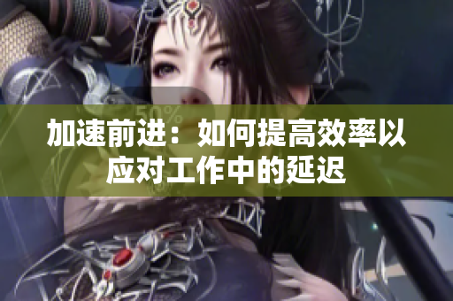 加速前进：如何提高效率以应对工作中的延迟