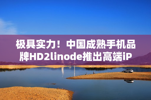 极具实力！中国成熟手机品牌HD2linode推出高端iPhone