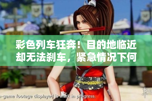 彩色列车狂奔！目的地临近却无法刹车，紧急情况下何去何从？