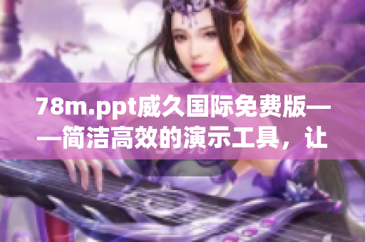 78m.ppt威久国际免费版——简洁高效的演示工具，让您轻松创作出色演示