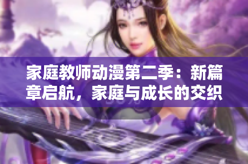 家庭教师动漫第二季：新篇章启航，家庭与成长的交织之旅