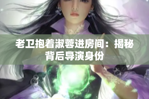 老卫抱着淑蓉进房间：揭秘背后导演身份