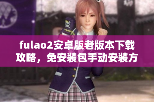 fulao2安卓版老版本下载攻略，免安装包手动安装方法分享