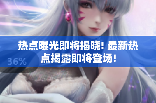热点曝光即将揭晓! 最新热点揭露即将登场!