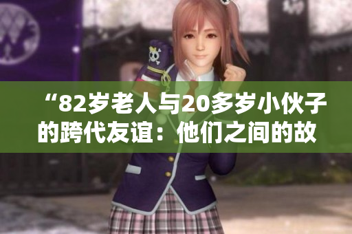 “82岁老人与20多岁小伙子的跨代友谊：他们之间的故事感动千万人”