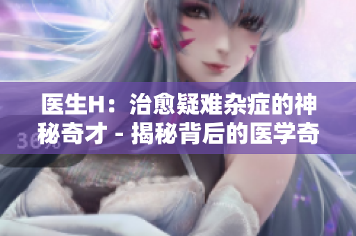 医生H：治愈疑难杂症的神秘奇才 - 揭秘背后的医学奇迹
