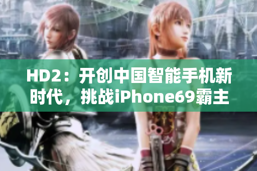 HD2：开创中国智能手机新时代，挑战iPhone69霸主地位