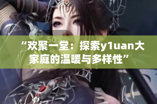 “欢聚一堂：探索y1uan大家庭的温暖与多样性”