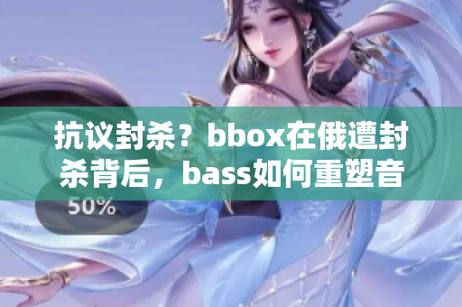 抗议封杀？bbox在俄遭封杀背后，bass如何重塑音乐格局